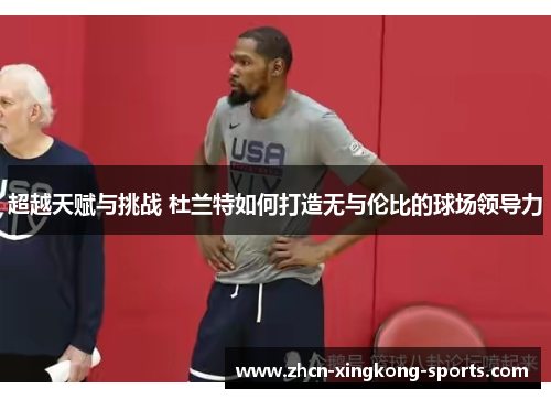 超越天赋与挑战 杜兰特如何打造无与伦比的球场领导力